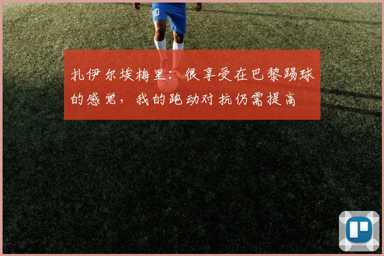 扎伊尔埃梅里：很享受在巴黎踢球的感觉，我的跑动对抗仍需提高