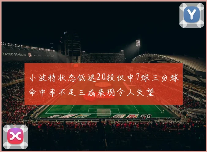 小波特状态低迷20投仅中7球三分球命中率不足三成表现令人失望