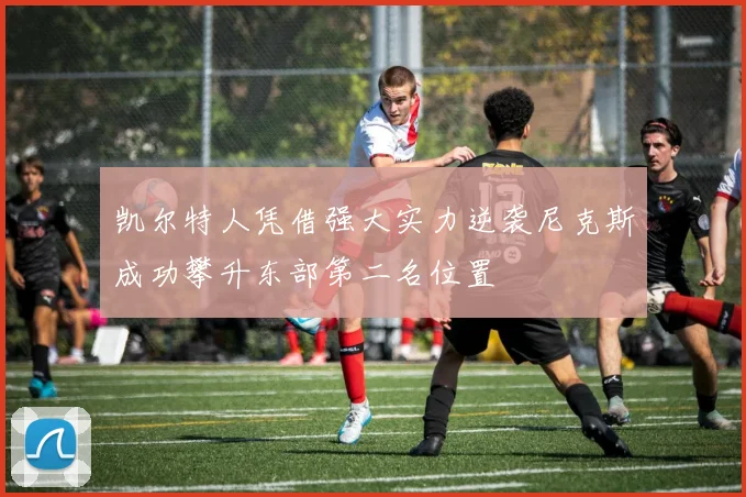 凯尔特人凭借强大实力逆袭尼克斯成功攀升东部第二名位置