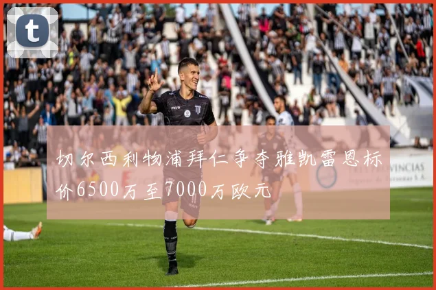 切尔西利物浦拜仁争夺雅凯雷恩标价6500万至7000万欧元