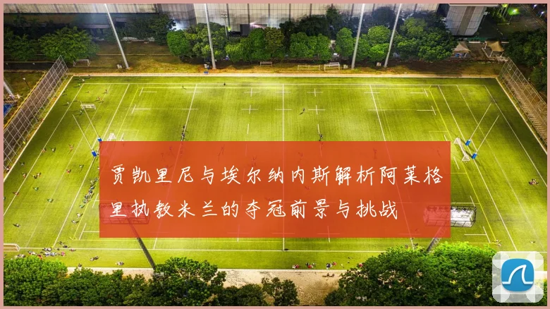 贾凯里尼与埃尔纳内斯解析阿莱格里执教米兰的夺冠前景与挑战