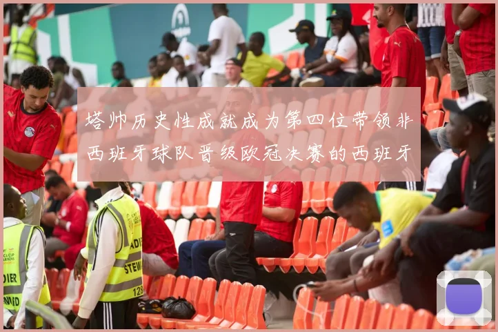 塔帅历史性成就成为第四位带领非西班牙球队晋级欧冠决赛的西班牙教练