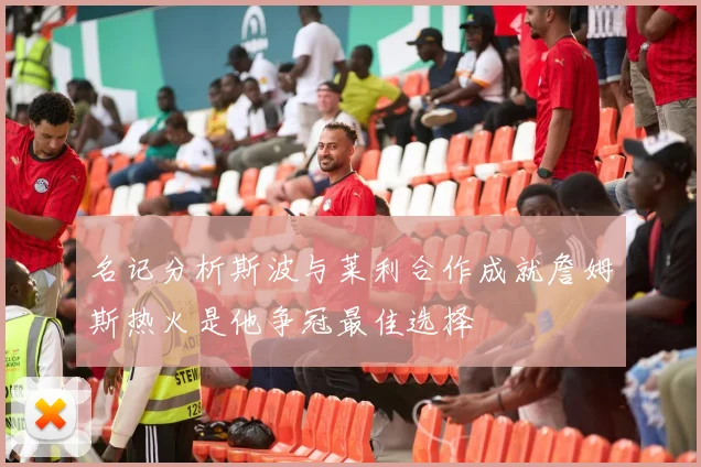名记分析斯波与莱利合作成就詹姆斯热火是他争冠最佳选择