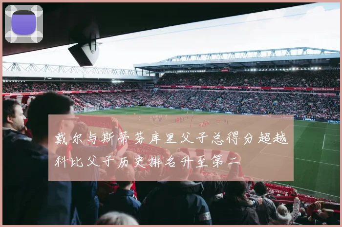戴尔与斯蒂芬库里父子总得分超越科比父子历史排名升至第二