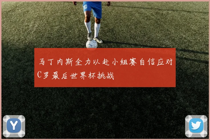 马丁内斯全力以赴小组赛自信应对C罗最后世界杯挑战