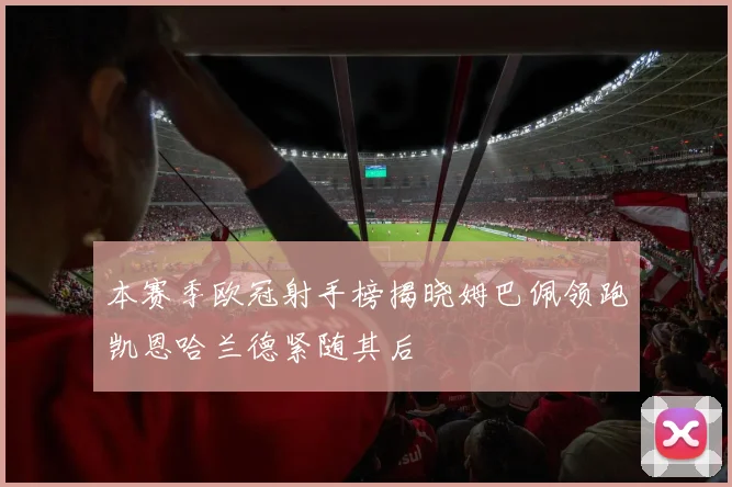 本赛季欧冠射手榜揭晓姆巴佩领跑凯恩哈兰德紧随其后