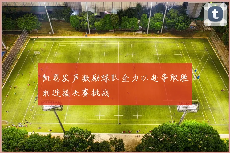 凯恩发声激励球队全力以赴争取胜利迎接决赛挑战