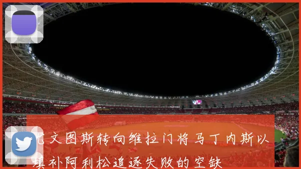尤文图斯转向维拉门将马丁内斯以填补阿利松追逐失败的空缺
