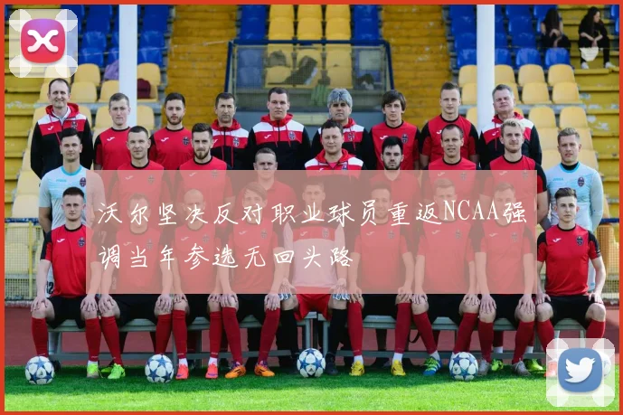 沃尔坚决反对职业球员重返NCAA强调当年参选无回头路