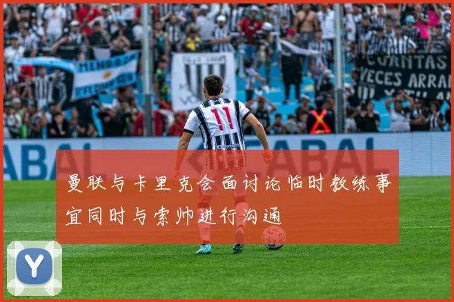 曼联与卡里克会面讨论临时教练事宜同时与索帅进行沟通