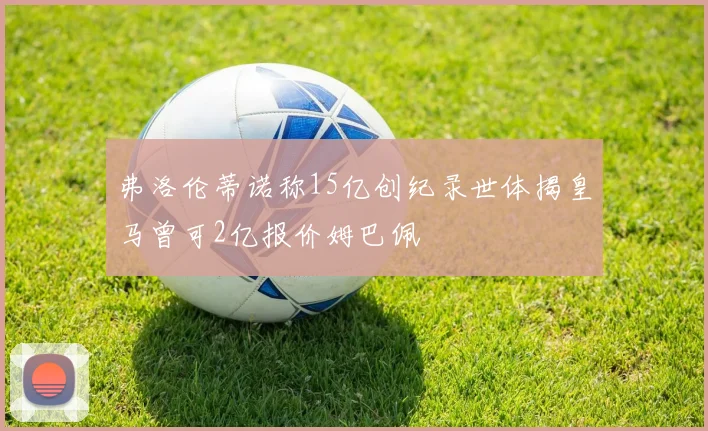 弗洛伦蒂诺称15亿创纪录世体揭皇马曾可2亿报价姆巴佩