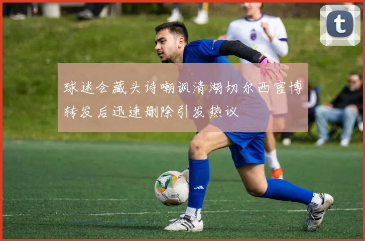 球迷会藏头诗嘲讽清湖切尔西官博转发后迅速删除引发热议