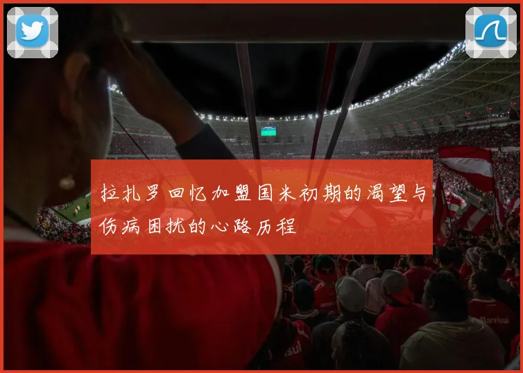 拉扎罗回忆加盟国米初期的渴望与伤病困扰的心路历程