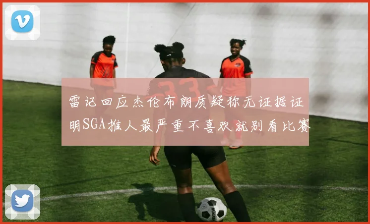 雷记回应杰伦布朗质疑称无证据证明SGA推人最严重不喜欢就别看比赛