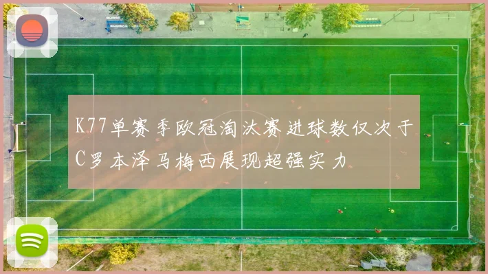 K77单赛季欧冠淘汰赛进球数仅次于C罗本泽马梅西展现超强实力