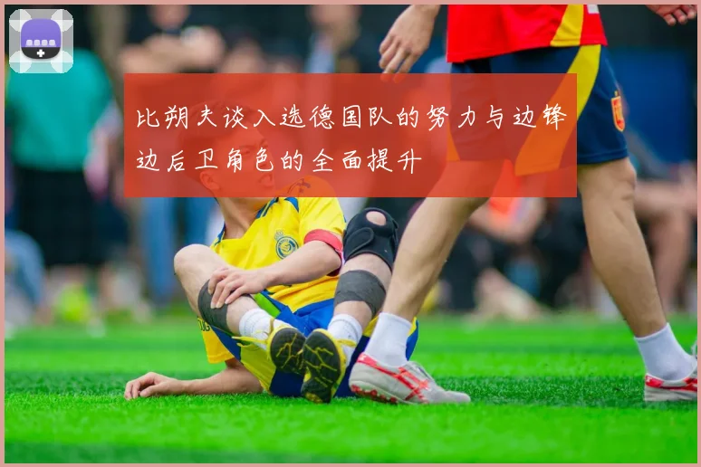 比朔夫谈入选德国队的努力与边锋边后卫角色的全面提升