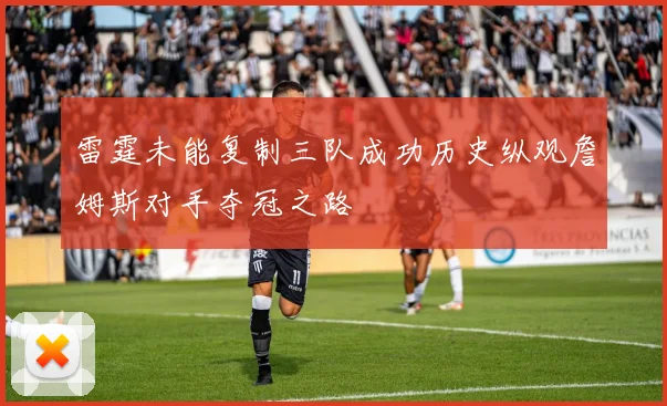 雷霆未能复制三队成功历史纵观詹姆斯对手夺冠之路