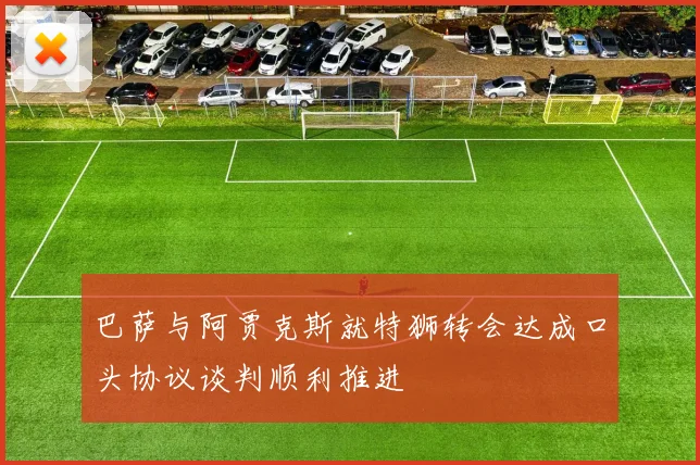 巴萨与阿贾克斯就特狮转会达成口头协议谈判顺利推进