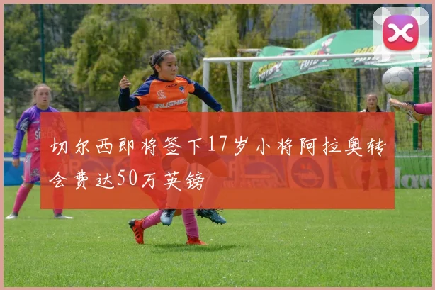 切尔西即将签下17岁小将阿拉奥转会费达50万英镑